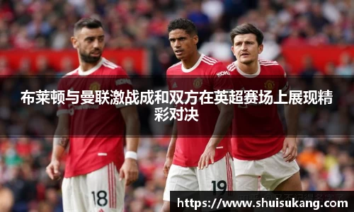 布莱顿与曼联激战成和双方在英超赛场上展现精彩对决