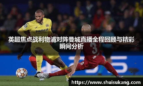 英超焦点战利物浦对阵曼城直播全程回顾与精彩瞬间分析